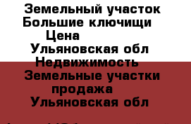 Земельный участок Большие ключищи › Цена ­ 350 000 - Ульяновская обл. Недвижимость » Земельные участки продажа   . Ульяновская обл.